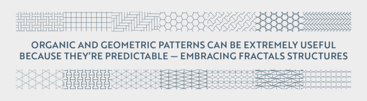 Organic and geometric patterns can be extremely useful because they're predictable - embracing fractals structures. 